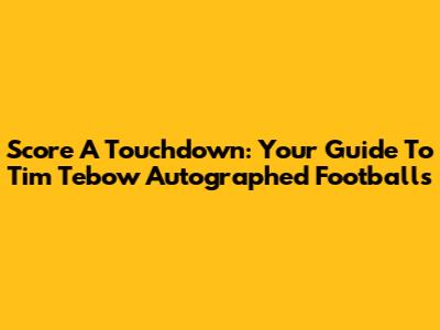 Score A Touchdown: Your Guide To Tim Tebow Autographed Footballs