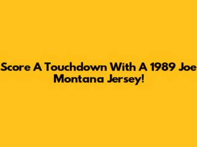 Score A Touchdown With A 1989 Joe Montana Jersey!