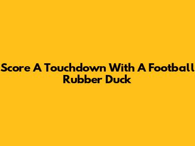 Score A Touchdown With A Football Rubber Duck