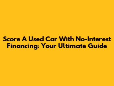 Score A Used Car With No-Interest Financing: Your Ultimate Guide