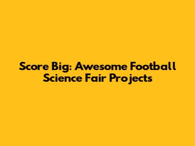 Score Big: Awesome Football Science Fair Projects