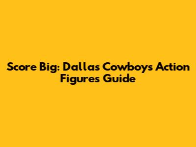 Score Big: Dallas Cowboys Action Figures Guide
