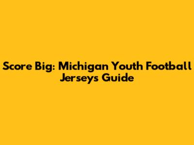 Score Big: Michigan Youth Football Jerseys Guide