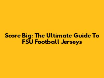 Score Big: The Ultimate Guide To FSU Football Jerseys