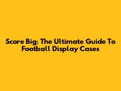 Score Big: The Ultimate Guide To Football Display Cases