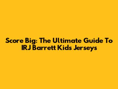 Score Big: The Ultimate Guide To IRJ Barrett Kids Jerseys