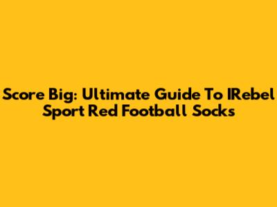 Score Big: Ultimate Guide To IRebel Sport Red Football Socks