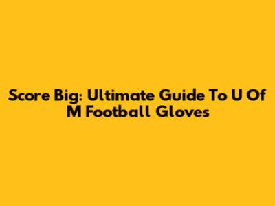 Score Big: Ultimate Guide To U Of M Football Gloves