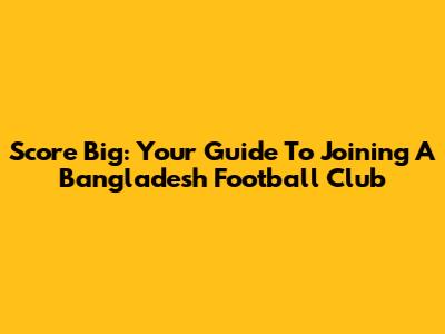 Score Big: Your Guide To Joining A Bangladesh Football Club