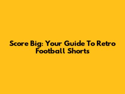 Score Big: Your Guide To Retro Football Shorts