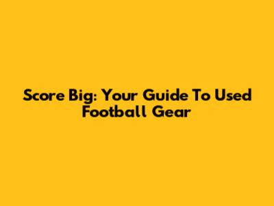 Score Big: Your Guide To Used Football Gear