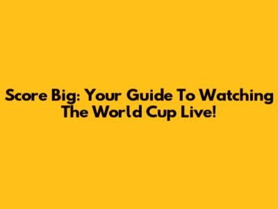 Score Big: Your Guide To Watching The World Cup Live!