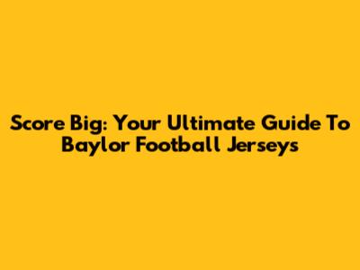 Score Big: Your Ultimate Guide To Baylor Football Jerseys