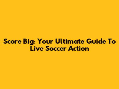 Score Big: Your Ultimate Guide To Live Soccer Action