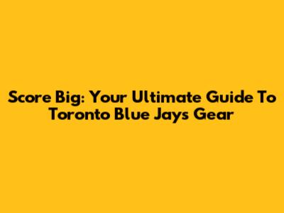 Score Big: Your Ultimate Guide To Toronto Blue Jays Gear