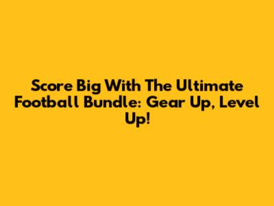 Score Big With The Ultimate Football Bundle: Gear Up, Level Up!