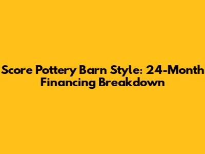 Score Pottery Barn Style: 24-Month Financing Breakdown