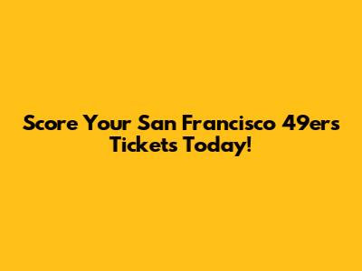 Score Your San Francisco 49ers Tickets Today!