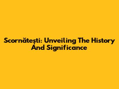 Scornătești: Unveiling The History And Significance