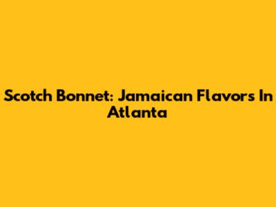 Scotch Bonnet: Jamaican Flavors In Atlanta