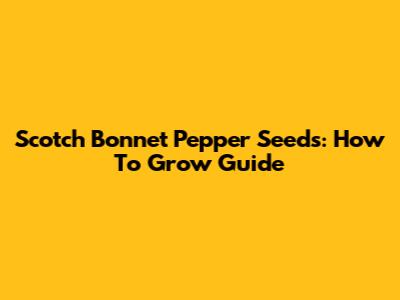 Scotch Bonnet Pepper Seeds: How To Grow Guide
