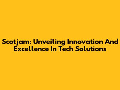 Scotjam: Unveiling Innovation And Excellence In Tech Solutions