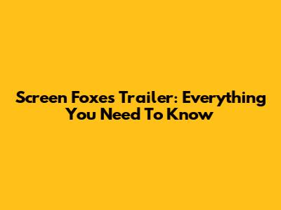 Screen Foxes Trailer: Everything You Need To Know