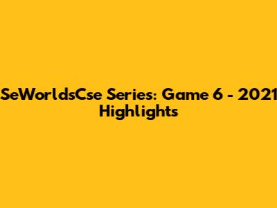 SeWorldsCse Series: Game 6 - 2021 Highlights