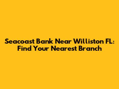 Seacoast Bank Near Williston FL: Find Your Nearest Branch