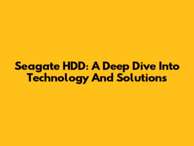 Seagate HDD: A Deep Dive Into Technology And Solutions