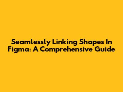Seamlessly Linking Shapes In Figma: A Comprehensive Guide