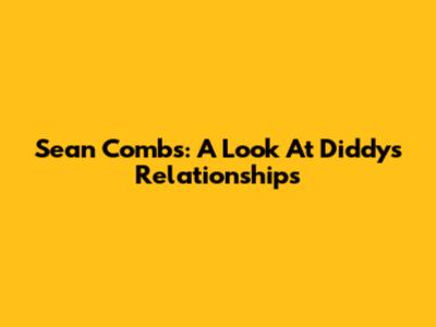 Sean Combs: A Look At Diddy's Relationships
