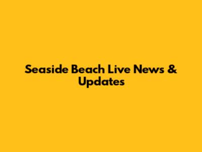Seaside Beach Live News & Updates