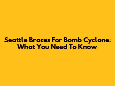 Seattle Braces For Bomb Cyclone: What You Need To Know