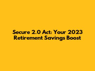 Secure 2.0 Act: Your 2023 Retirement Savings Boost