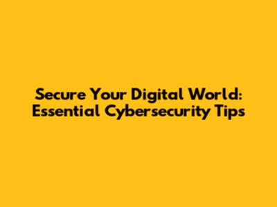 Secure Your Digital World: Essential Cybersecurity Tips