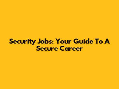 Security Jobs: Your Guide To A Secure Career