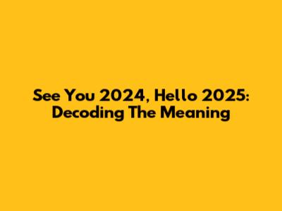 See You 2024, Hello 2025: Decoding The Meaning