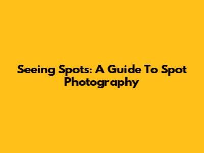 Seeing Spots: A Guide To Spot Photography