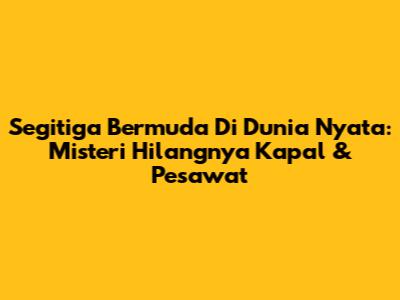 Segitiga Bermuda Di Dunia Nyata: Misteri Hilangnya Kapal & Pesawat