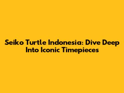 Seiko Turtle Indonesia: Dive Deep Into Iconic Timepieces