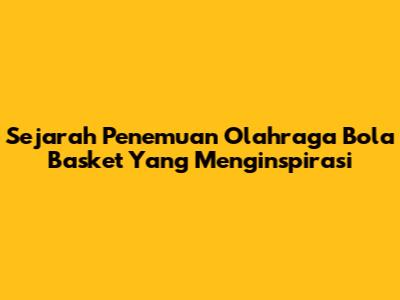 Sejarah Penemuan Olahraga Bola Basket Yang Menginspirasi