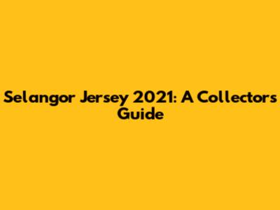 Selangor Jersey 2021: A Collector's Guide