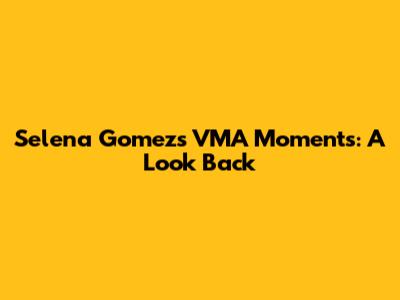 Selena Gomez's VMA Moments: A Look Back