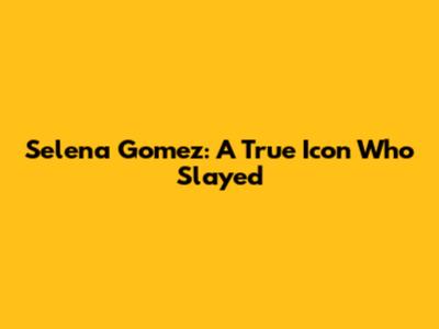 Selena Gomez: A True Icon Who Slayed