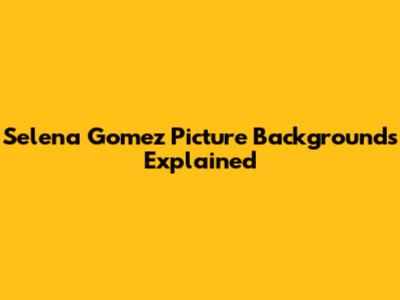 Selena Gomez Picture Backgrounds Explained