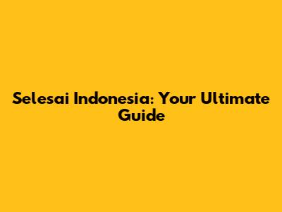 Selesai Indonesia: Your Ultimate Guide