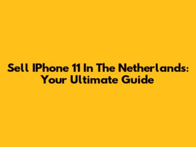 Sell IPhone 11 In The Netherlands: Your Ultimate Guide