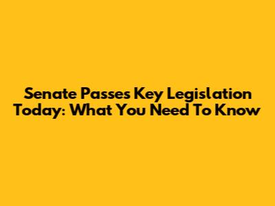 Senate Passes Key Legislation Today: What You Need To Know