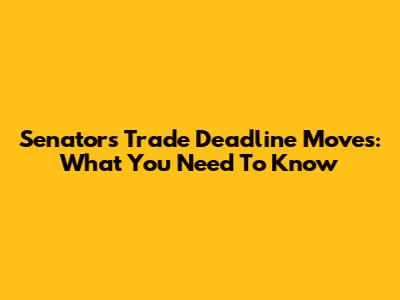 Senators Trade Deadline Moves: What You Need To Know